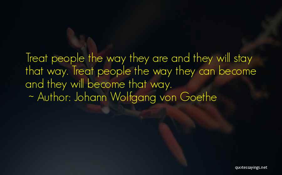 Johann Wolfgang Von Goethe Quotes: Treat People The Way They Are And They Will Stay That Way. Treat People The Way They Can Become And