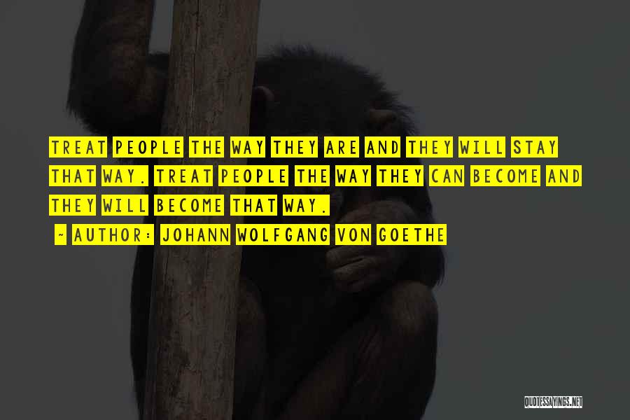 Johann Wolfgang Von Goethe Quotes: Treat People The Way They Are And They Will Stay That Way. Treat People The Way They Can Become And