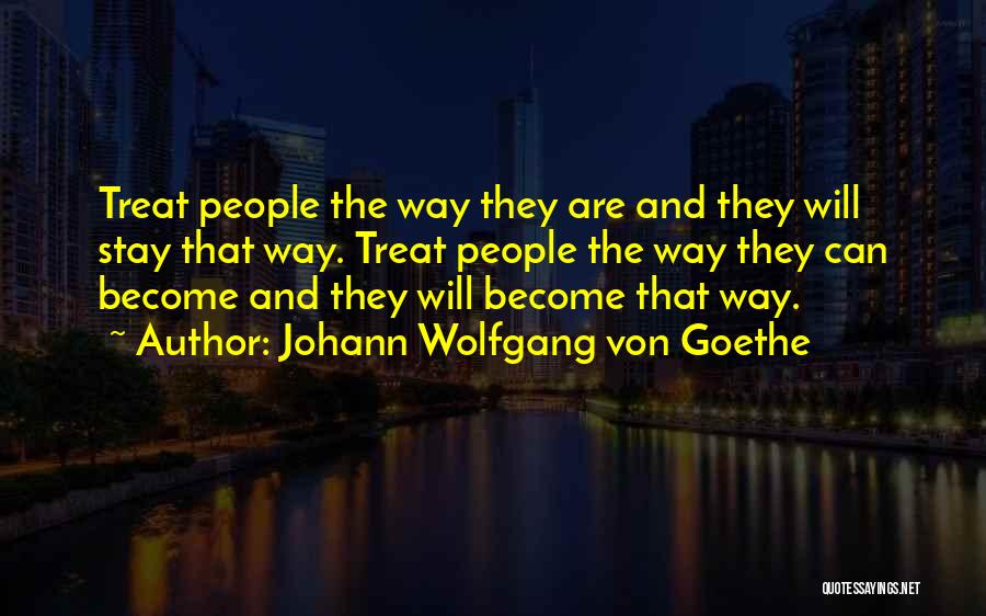 Johann Wolfgang Von Goethe Quotes: Treat People The Way They Are And They Will Stay That Way. Treat People The Way They Can Become And