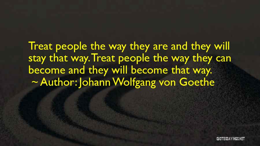 Johann Wolfgang Von Goethe Quotes: Treat People The Way They Are And They Will Stay That Way. Treat People The Way They Can Become And