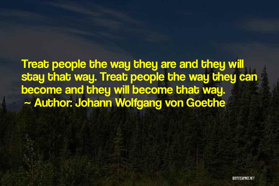 Johann Wolfgang Von Goethe Quotes: Treat People The Way They Are And They Will Stay That Way. Treat People The Way They Can Become And