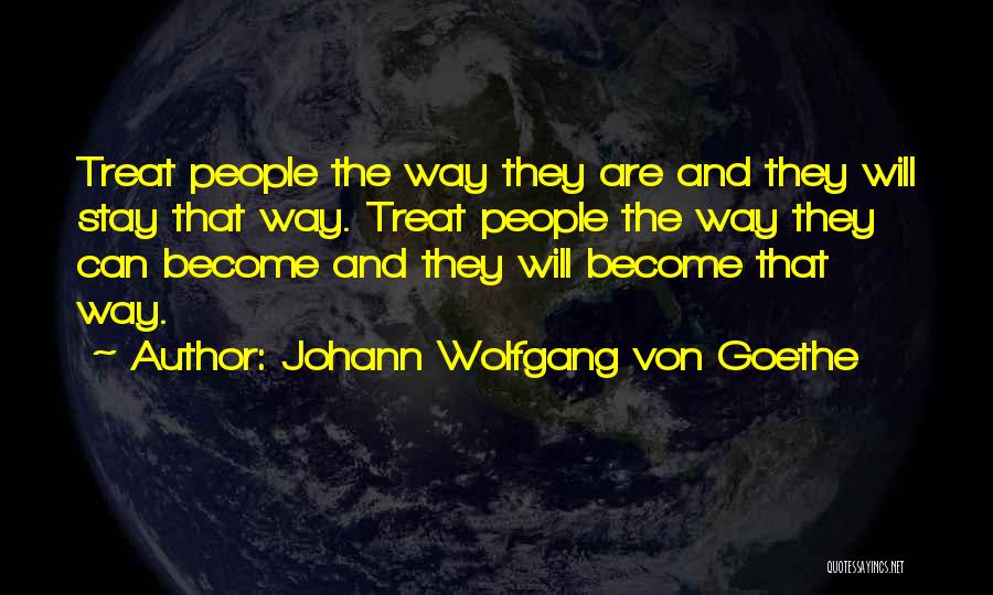 Johann Wolfgang Von Goethe Quotes: Treat People The Way They Are And They Will Stay That Way. Treat People The Way They Can Become And