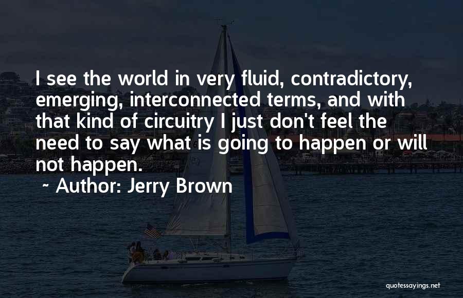 Jerry Brown Quotes: I See The World In Very Fluid, Contradictory, Emerging, Interconnected Terms, And With That Kind Of Circuitry I Just Don't