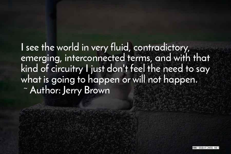 Jerry Brown Quotes: I See The World In Very Fluid, Contradictory, Emerging, Interconnected Terms, And With That Kind Of Circuitry I Just Don't