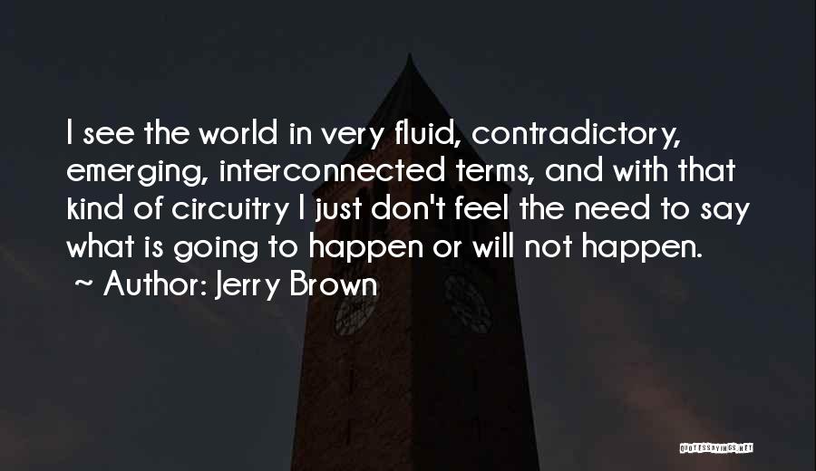 Jerry Brown Quotes: I See The World In Very Fluid, Contradictory, Emerging, Interconnected Terms, And With That Kind Of Circuitry I Just Don't