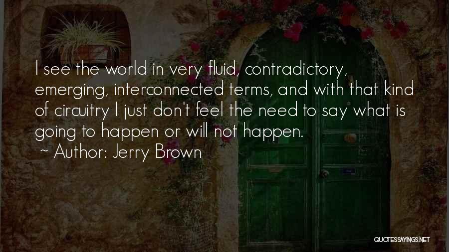 Jerry Brown Quotes: I See The World In Very Fluid, Contradictory, Emerging, Interconnected Terms, And With That Kind Of Circuitry I Just Don't