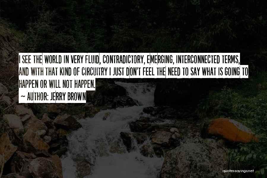 Jerry Brown Quotes: I See The World In Very Fluid, Contradictory, Emerging, Interconnected Terms, And With That Kind Of Circuitry I Just Don't