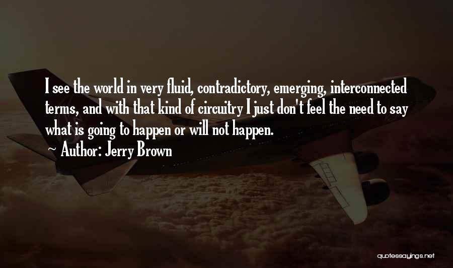 Jerry Brown Quotes: I See The World In Very Fluid, Contradictory, Emerging, Interconnected Terms, And With That Kind Of Circuitry I Just Don't