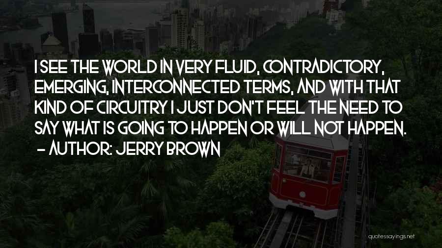 Jerry Brown Quotes: I See The World In Very Fluid, Contradictory, Emerging, Interconnected Terms, And With That Kind Of Circuitry I Just Don't