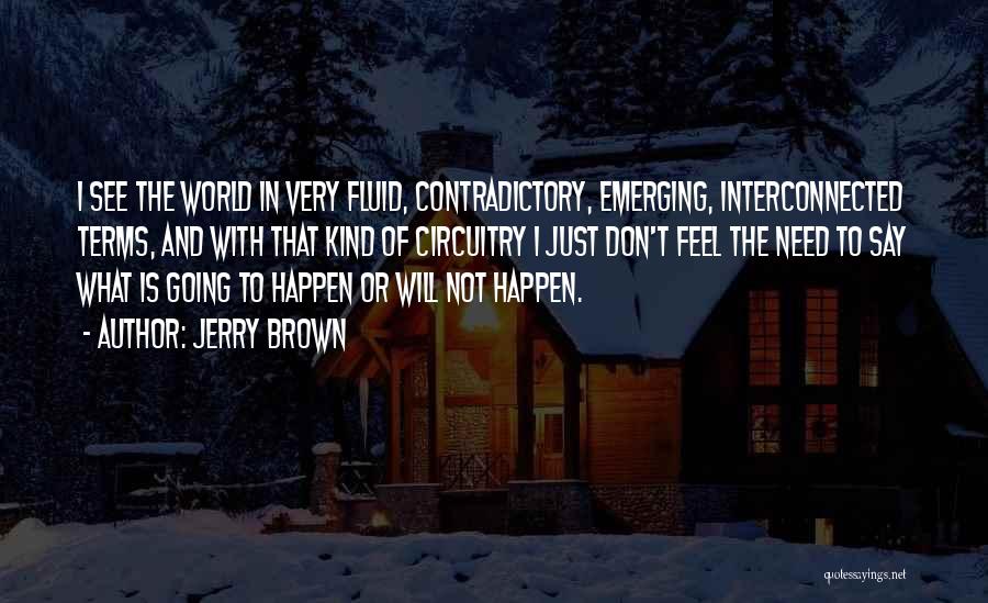 Jerry Brown Quotes: I See The World In Very Fluid, Contradictory, Emerging, Interconnected Terms, And With That Kind Of Circuitry I Just Don't