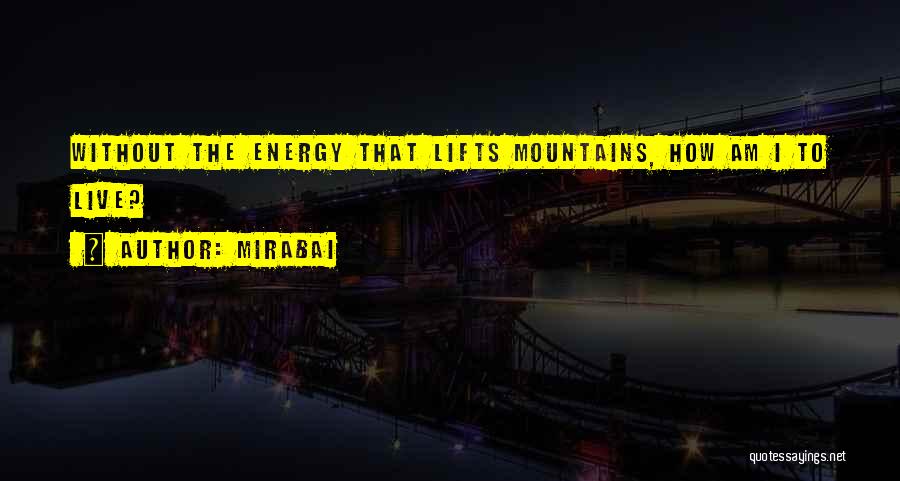 Mirabai Quotes: Without The Energy That Lifts Mountains, How Am I To Live?