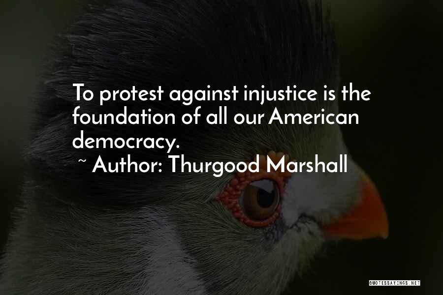 Thurgood Marshall Quotes: To Protest Against Injustice Is The Foundation Of All Our American Democracy.