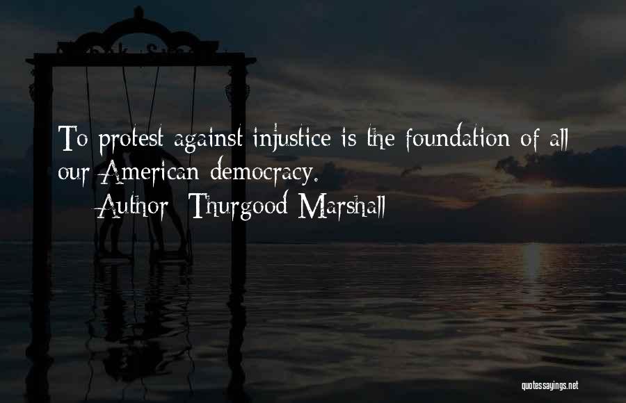 Thurgood Marshall Quotes: To Protest Against Injustice Is The Foundation Of All Our American Democracy.