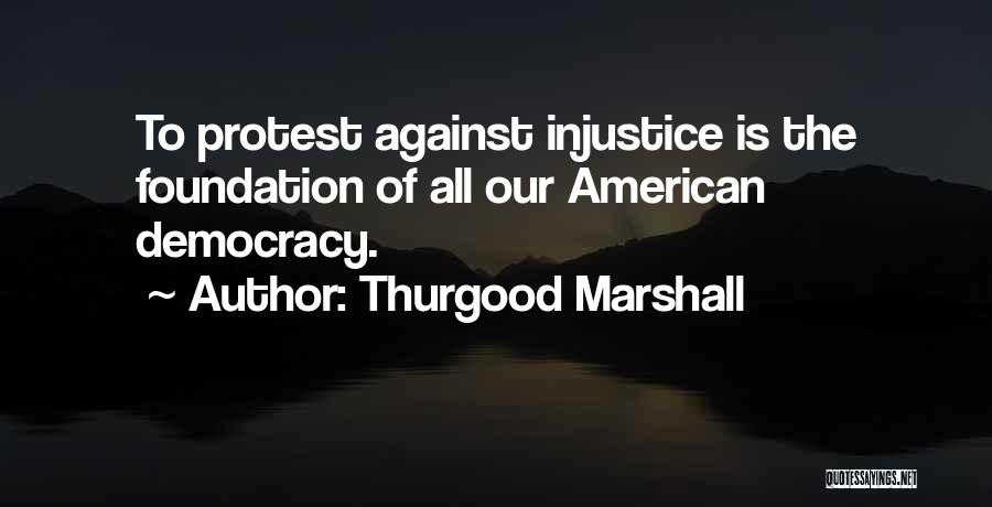 Thurgood Marshall Quotes: To Protest Against Injustice Is The Foundation Of All Our American Democracy.