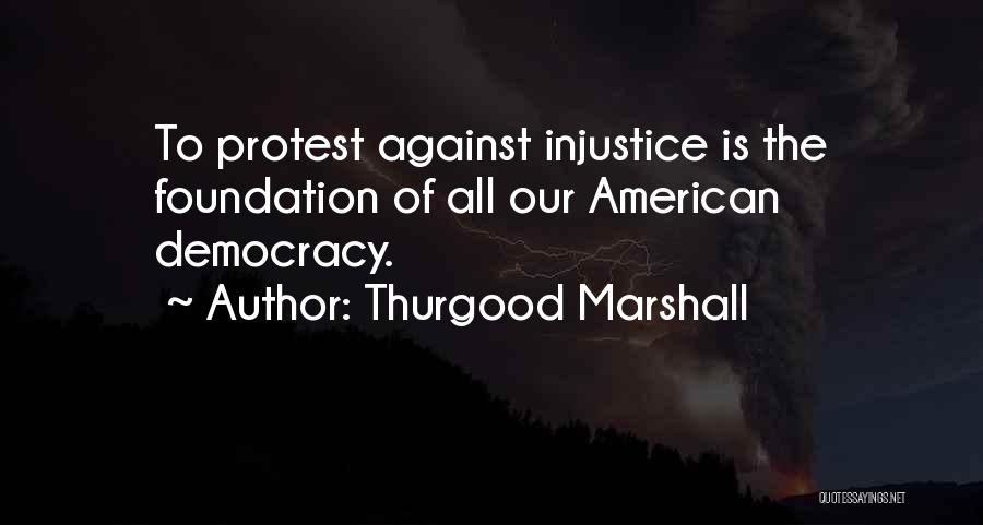 Thurgood Marshall Quotes: To Protest Against Injustice Is The Foundation Of All Our American Democracy.