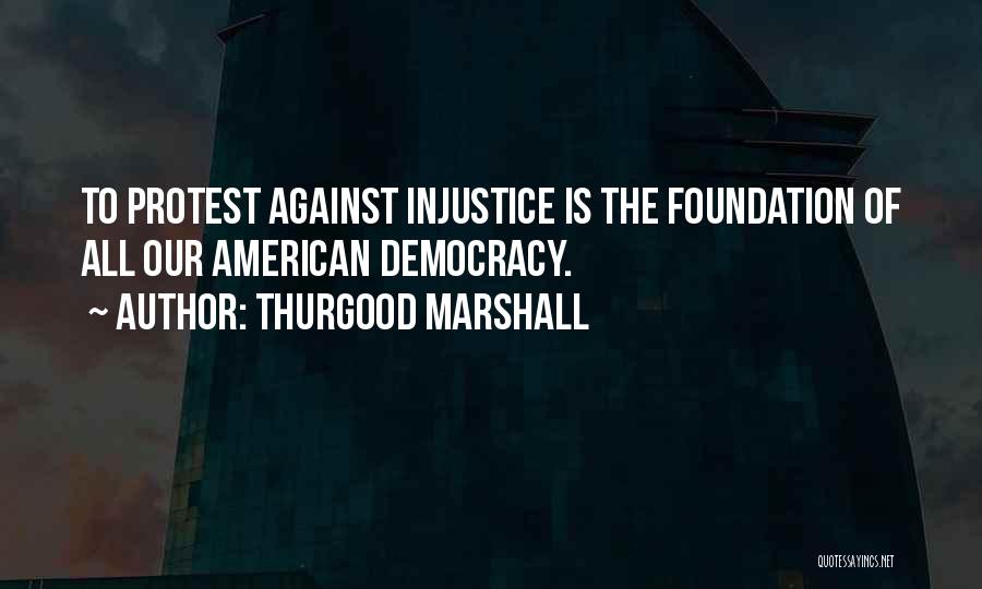 Thurgood Marshall Quotes: To Protest Against Injustice Is The Foundation Of All Our American Democracy.