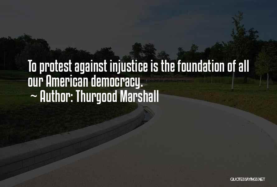 Thurgood Marshall Quotes: To Protest Against Injustice Is The Foundation Of All Our American Democracy.