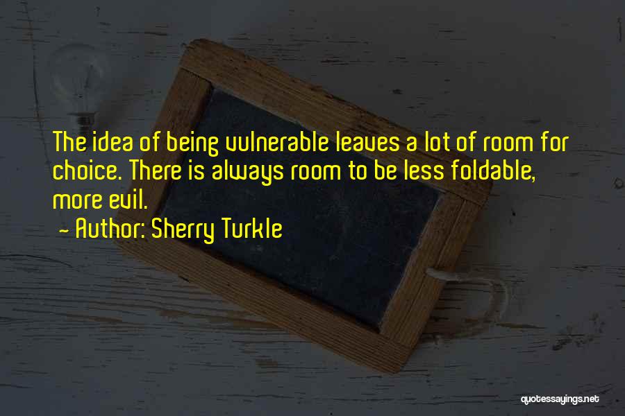 Sherry Turkle Quotes: The Idea Of Being Vulnerable Leaves A Lot Of Room For Choice. There Is Always Room To Be Less Foldable,