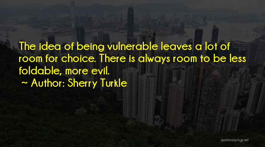 Sherry Turkle Quotes: The Idea Of Being Vulnerable Leaves A Lot Of Room For Choice. There Is Always Room To Be Less Foldable,