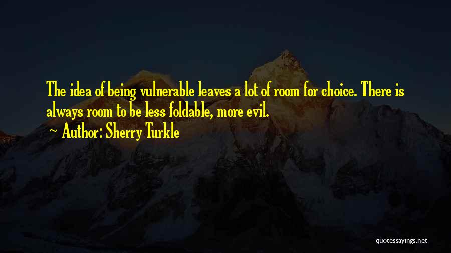 Sherry Turkle Quotes: The Idea Of Being Vulnerable Leaves A Lot Of Room For Choice. There Is Always Room To Be Less Foldable,