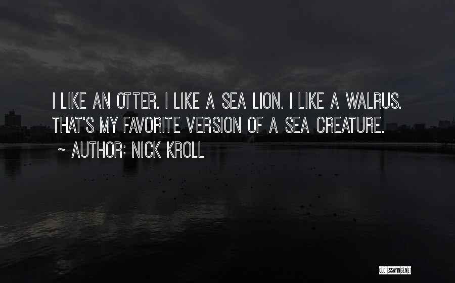 Nick Kroll Quotes: I Like An Otter. I Like A Sea Lion. I Like A Walrus. That's My Favorite Version Of A Sea