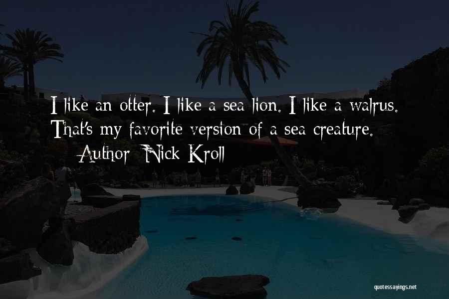 Nick Kroll Quotes: I Like An Otter. I Like A Sea Lion. I Like A Walrus. That's My Favorite Version Of A Sea