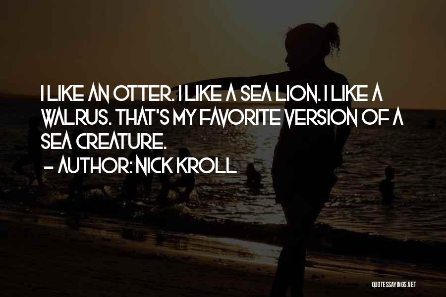 Nick Kroll Quotes: I Like An Otter. I Like A Sea Lion. I Like A Walrus. That's My Favorite Version Of A Sea