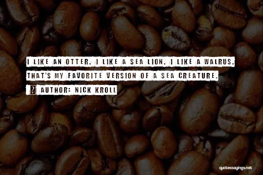 Nick Kroll Quotes: I Like An Otter. I Like A Sea Lion. I Like A Walrus. That's My Favorite Version Of A Sea