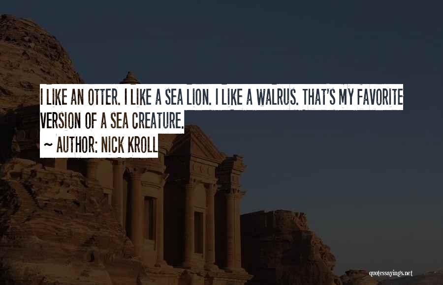 Nick Kroll Quotes: I Like An Otter. I Like A Sea Lion. I Like A Walrus. That's My Favorite Version Of A Sea