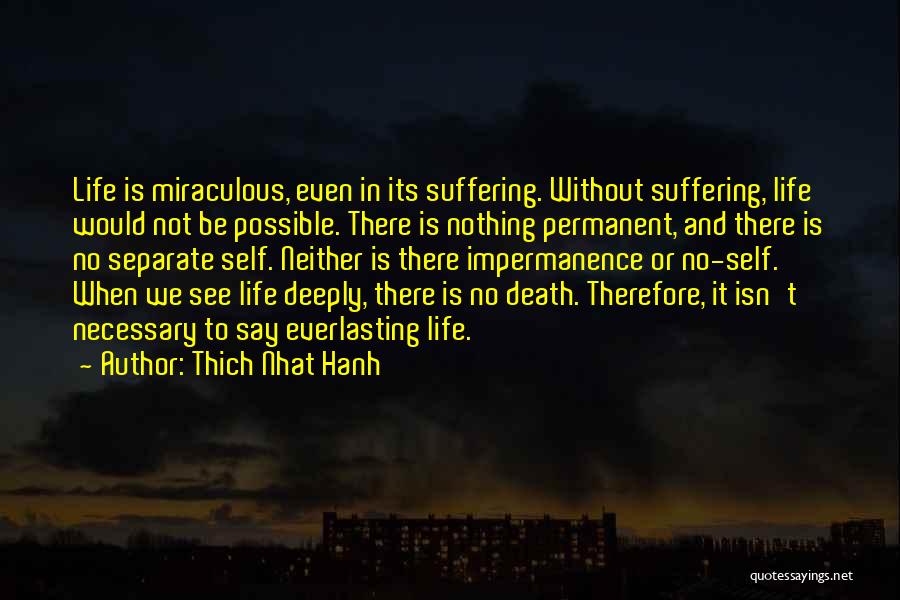 Thich Nhat Hanh Quotes: Life Is Miraculous, Even In Its Suffering. Without Suffering, Life Would Not Be Possible. There Is Nothing Permanent, And There