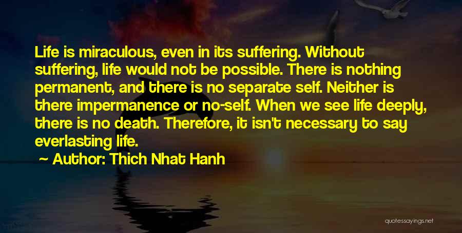 Thich Nhat Hanh Quotes: Life Is Miraculous, Even In Its Suffering. Without Suffering, Life Would Not Be Possible. There Is Nothing Permanent, And There