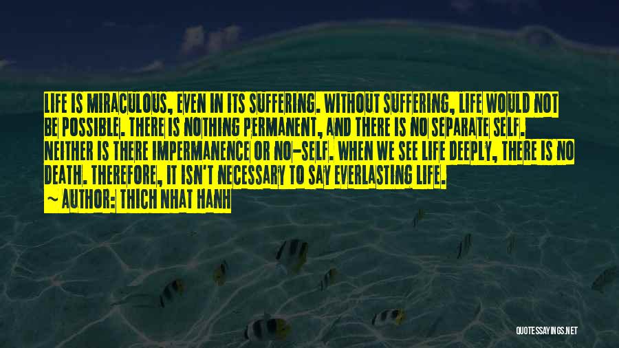 Thich Nhat Hanh Quotes: Life Is Miraculous, Even In Its Suffering. Without Suffering, Life Would Not Be Possible. There Is Nothing Permanent, And There