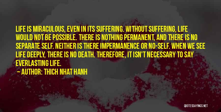 Thich Nhat Hanh Quotes: Life Is Miraculous, Even In Its Suffering. Without Suffering, Life Would Not Be Possible. There Is Nothing Permanent, And There