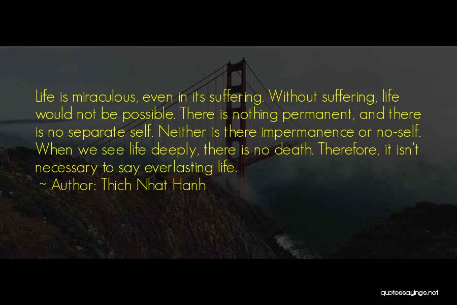 Thich Nhat Hanh Quotes: Life Is Miraculous, Even In Its Suffering. Without Suffering, Life Would Not Be Possible. There Is Nothing Permanent, And There