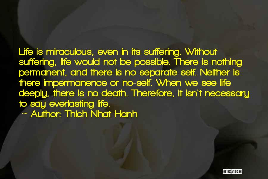 Thich Nhat Hanh Quotes: Life Is Miraculous, Even In Its Suffering. Without Suffering, Life Would Not Be Possible. There Is Nothing Permanent, And There