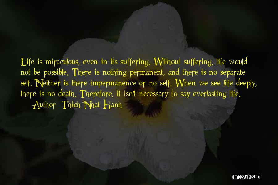 Thich Nhat Hanh Quotes: Life Is Miraculous, Even In Its Suffering. Without Suffering, Life Would Not Be Possible. There Is Nothing Permanent, And There