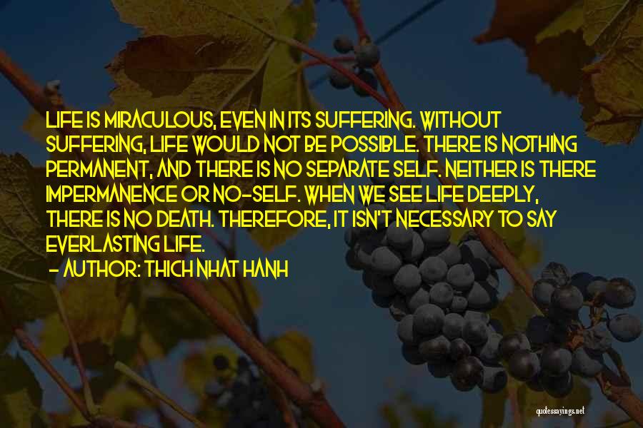 Thich Nhat Hanh Quotes: Life Is Miraculous, Even In Its Suffering. Without Suffering, Life Would Not Be Possible. There Is Nothing Permanent, And There