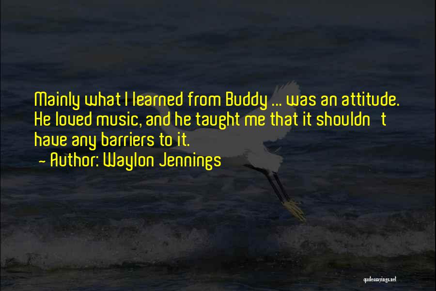 Waylon Jennings Quotes: Mainly What I Learned From Buddy ... Was An Attitude. He Loved Music, And He Taught Me That It Shouldn't