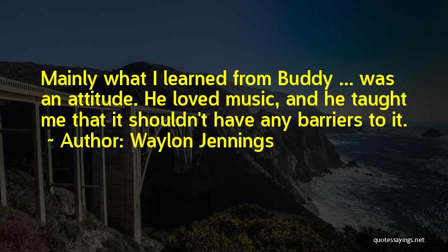 Waylon Jennings Quotes: Mainly What I Learned From Buddy ... Was An Attitude. He Loved Music, And He Taught Me That It Shouldn't