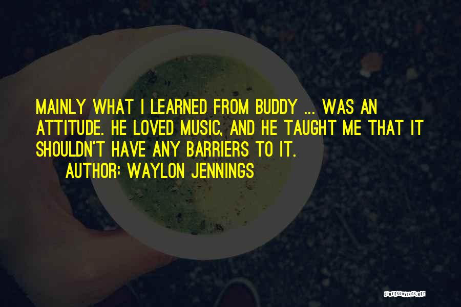 Waylon Jennings Quotes: Mainly What I Learned From Buddy ... Was An Attitude. He Loved Music, And He Taught Me That It Shouldn't