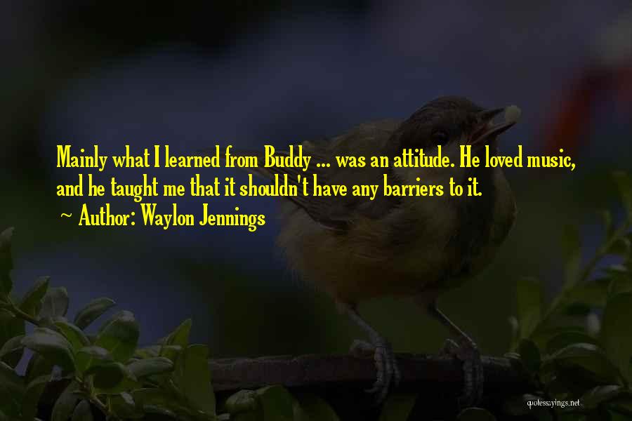 Waylon Jennings Quotes: Mainly What I Learned From Buddy ... Was An Attitude. He Loved Music, And He Taught Me That It Shouldn't