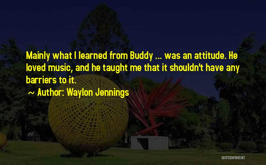 Waylon Jennings Quotes: Mainly What I Learned From Buddy ... Was An Attitude. He Loved Music, And He Taught Me That It Shouldn't