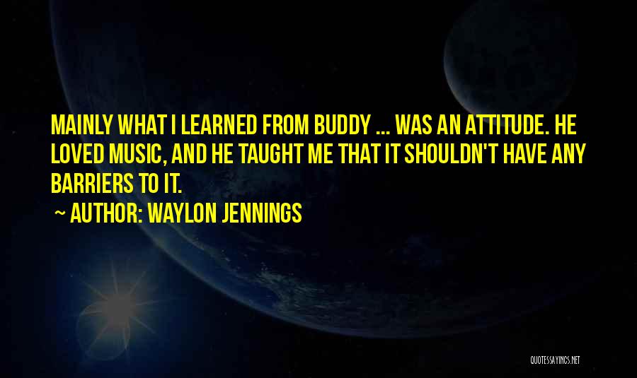 Waylon Jennings Quotes: Mainly What I Learned From Buddy ... Was An Attitude. He Loved Music, And He Taught Me That It Shouldn't