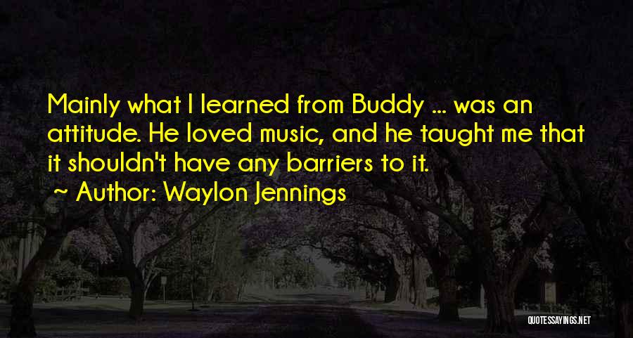 Waylon Jennings Quotes: Mainly What I Learned From Buddy ... Was An Attitude. He Loved Music, And He Taught Me That It Shouldn't