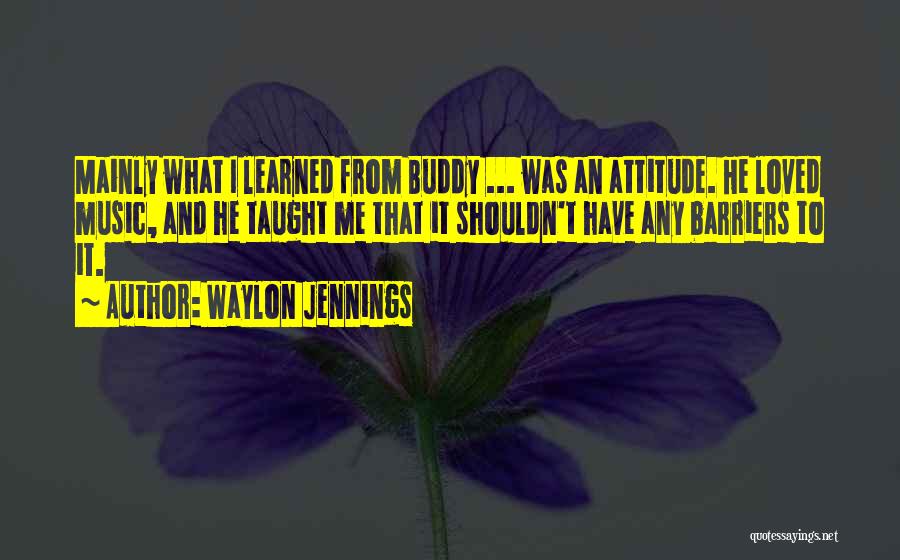 Waylon Jennings Quotes: Mainly What I Learned From Buddy ... Was An Attitude. He Loved Music, And He Taught Me That It Shouldn't