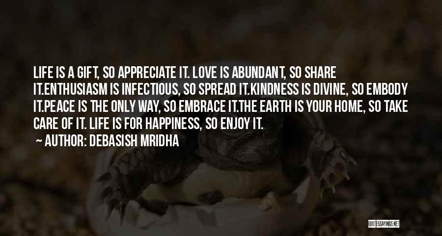 Debasish Mridha Quotes: Life Is A Gift, So Appreciate It. Love Is Abundant, So Share It.enthusiasm Is Infectious, So Spread It.kindness Is Divine,
