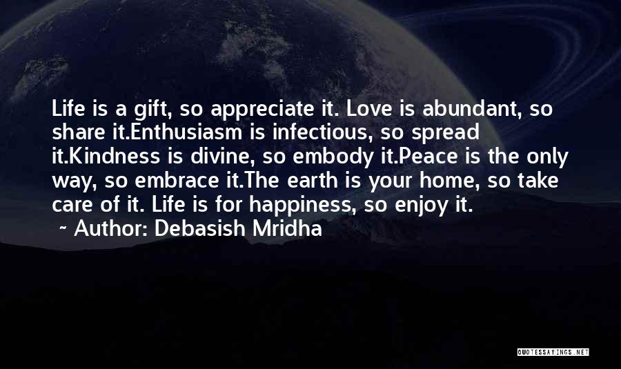 Debasish Mridha Quotes: Life Is A Gift, So Appreciate It. Love Is Abundant, So Share It.enthusiasm Is Infectious, So Spread It.kindness Is Divine,