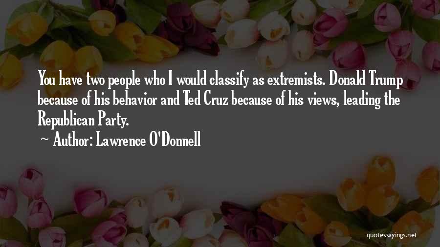 Lawrence O'Donnell Quotes: You Have Two People Who I Would Classify As Extremists. Donald Trump Because Of His Behavior And Ted Cruz Because