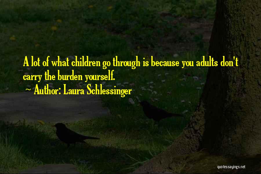 Laura Schlessinger Quotes: A Lot Of What Children Go Through Is Because You Adults Don't Carry The Burden Yourself.