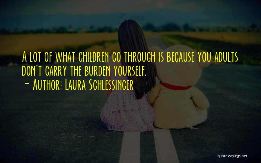 Laura Schlessinger Quotes: A Lot Of What Children Go Through Is Because You Adults Don't Carry The Burden Yourself.